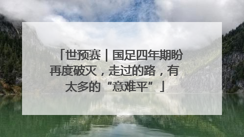 世预赛｜国足四年期盼再度破灭，走过的路，有太多的“意难平”