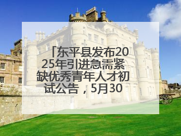 东平县发布2025年引进急需紧缺优秀青年人才初试公告，5月30日开展面谈