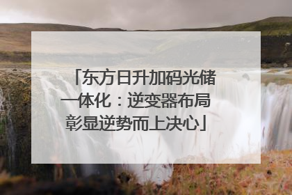 东方日升加码光储一体化：逆变器布局彰显逆势而上决心
