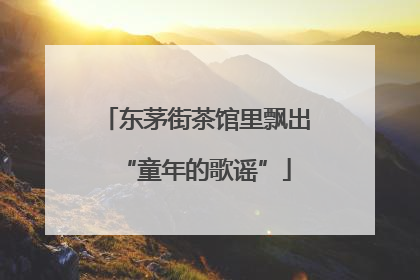 东茅街茶馆里飘出“童年的歌谣”