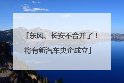 东风、长安不合并了！将有新汽车央企成立