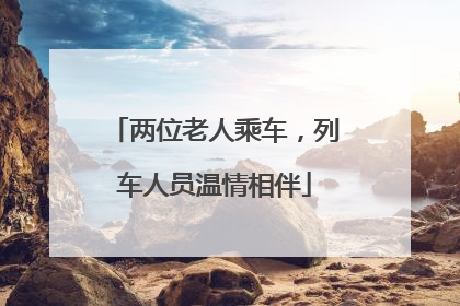 两位老人乘车，列车人员温情相伴