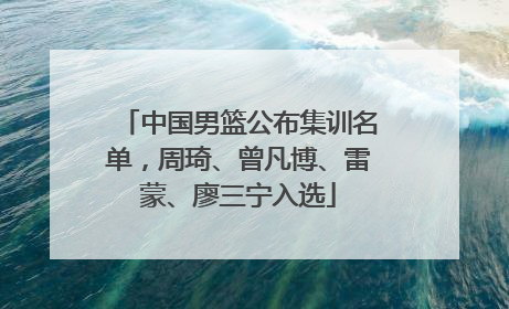 中国男篮公布集训名单，周琦、曾凡博、雷蒙、廖三宁入选