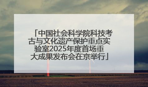 中国社会科学院科技考古与文化遗产保护重点实验室2025年度首场重大成果发布会在京举行