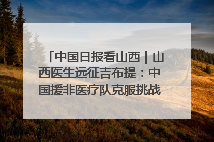 中国日报看山西｜山西医生远征吉布提：中国援非医疗队克服挑战救助非洲患者