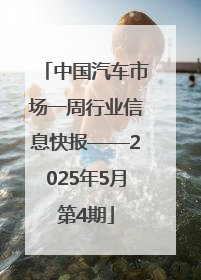 中国汽车市场一周行业信息快报——2025年5月第4期