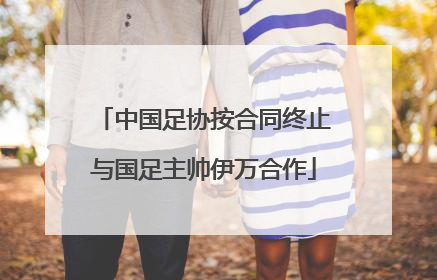中国足协按合同终止与国足主帅伊万合作