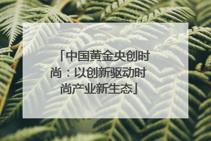 中国黄金央创时尚：以创新驱动时尚产业新生态