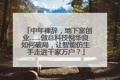 中年裸辞，地下室创业……傲意科技倪华良如何破局，让智能仿生手走进千家万户？