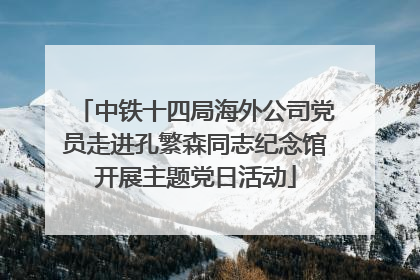 中铁十四局海外公司党员走进孔繁森同志纪念馆开展主题党日活动