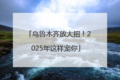 乌鲁木齐放大招！2025年这样宠你