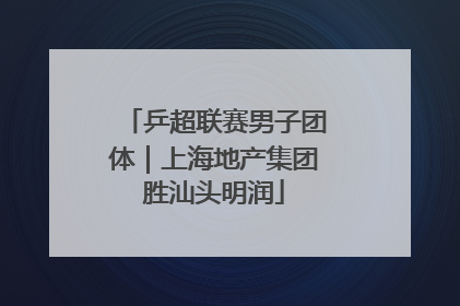乒超联赛男子团体｜上海地产集团胜汕头明润