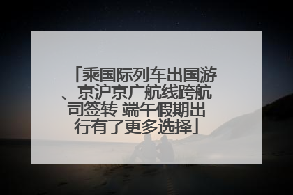乘国际列车出国游、京沪京广航线跨航司签转 端午假期出行有了更多选择