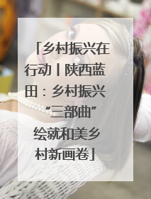 乡村振兴在行动丨陕西蓝田：乡村振兴 “三部曲” 绘就和美乡村新画卷