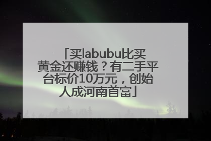 买labubu比买黄金还赚钱？有二手平台标价10万元，创始人成河南首富