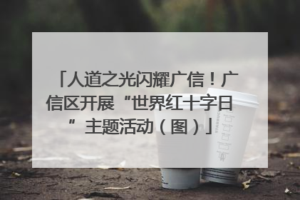 人道之光闪耀广信！广信区开展“世界红十字日”主题活动（图）