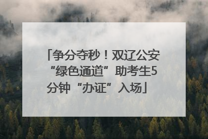 争分夺秒！双辽公安“绿色通道”助考生5分钟“办证”入场