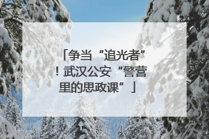 争当“追光者”！武汉公安“警营里的思政课”