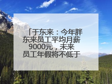于东来：今年胖东来员工平均月薪9000元，未来员工年假将不低于40天