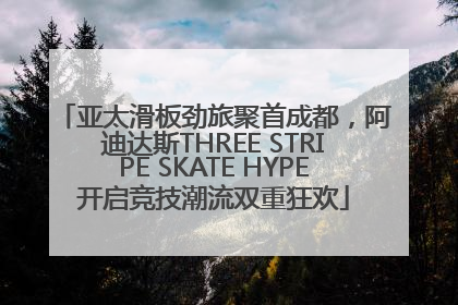 亚太滑板劲旅聚首成都，阿迪达斯THREE STRIPE SKATE HYPE开启竞技潮流双重狂欢