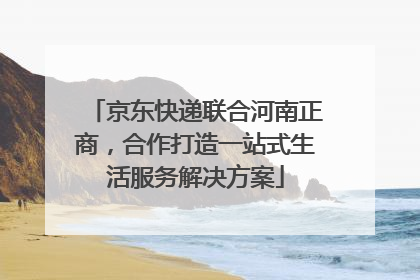 京东快递联合河南正商，合作打造一站式生活服务解决方案
