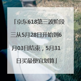 京东618第三波阶段三从5月28日开始到6月03日结束，5月31日买最便宜划算