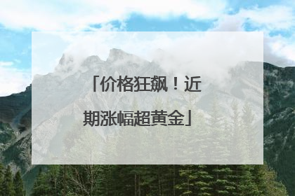 价格狂飙！近期涨幅超黄金