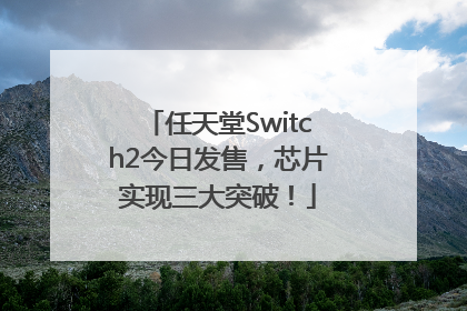 任天堂Switch2今日发售，芯片实现三大突破！