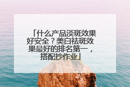 什么产品淡斑效果好安全？美白祛斑效果最好的排名第一，搭配抄作业