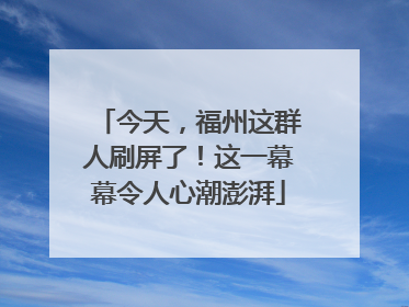 今天，福州这群人刷屏了！这一幕幕令人心潮澎湃