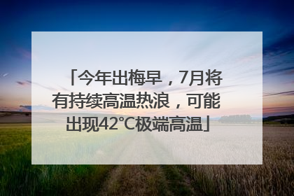今年出梅早，7月将有持续高温热浪，可能出现42℃极端高温