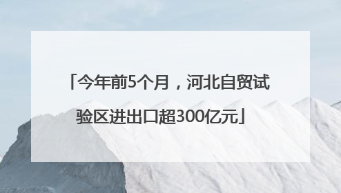 今年前5个月，河北自贸试验区进出口超300亿元