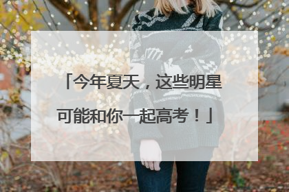 今年夏天，这些明星可能和你一起高考！