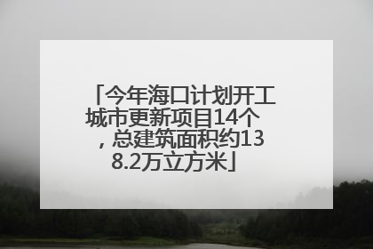 今年海口计划开工城市更新项目14个，总建筑面积约138.2万立方米