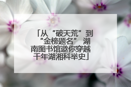 从“破天荒”到“金榜题名” 湖南图书馆邀你穿越千年湖湘科举史