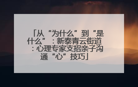 从“为什么”到“是什么”：新泰青云街道：心理专家支招亲子沟通“心”技巧