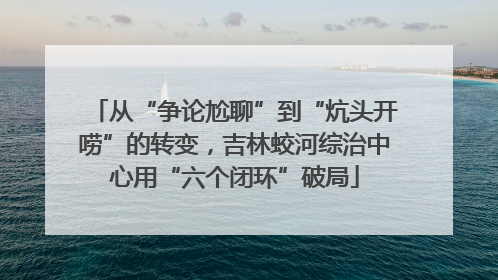 从“争论尬聊”到“炕头开唠”的转变，吉林蛟河综治中心用“六个闭环”破局