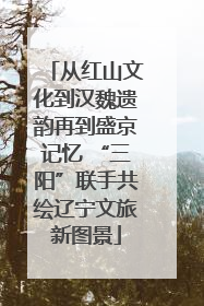 从红山文化到汉魏遗韵再到盛京记忆 “三阳”联手共绘辽宁文旅新图景