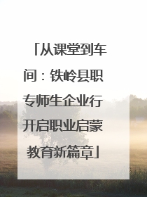 从课堂到车间：铁岭县职专师生企业行开启职业启蒙教育新篇章