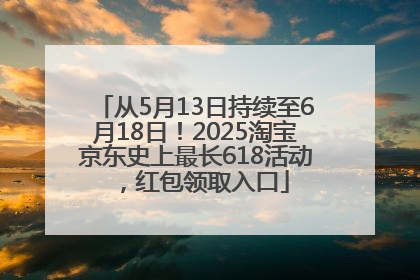 从5月13日持续至6月18日！2025淘宝京东史上最长618活动，红包领取入口