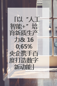 以“人工智能+”培育新质生产力& 160;65%央企携手百度打造数字新动能