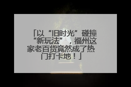 以“旧时光”碰撞“新玩法”，福州这家老百货竟然成了热门打卡地！