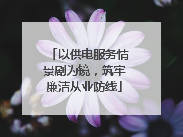 以供电服务情景剧为镜，筑牢廉洁从业防线