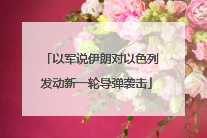 以军说伊朗对以色列发动新一轮导弹袭击