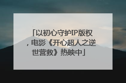 以初心守护IP版权，电影《开心超人之逆世营救》热映中
