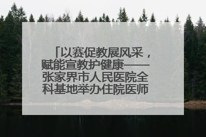 以赛促教展风采，赋能宣教护健康——张家界市人民医院全科基地举办住院医师健康宣教比赛