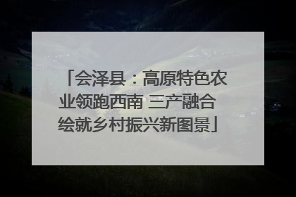 会泽县：高原特色农业领跑西南 三产融合绘就乡村振兴新图景
