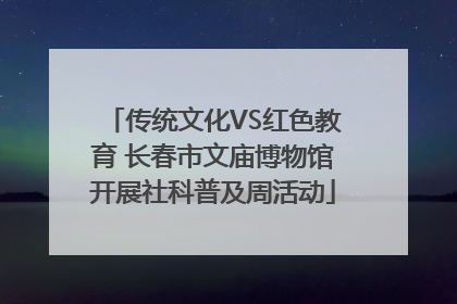 传统文化VS红色教育 长春市文庙博物馆开展社科普及周活动