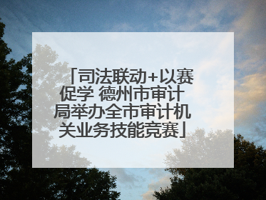 司法联动+以赛促学 德州市审计局举办全市审计机关业务技能竞赛