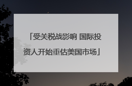 受关税战影响 国际投资人开始重估美国市场